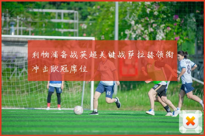 利物浦备战英超关键战萨拉赫领衔冲击欧冠席位