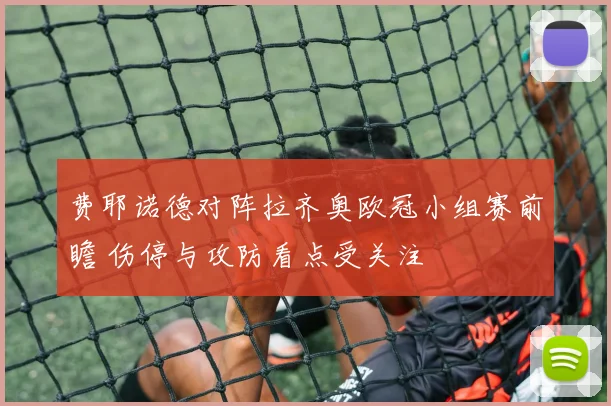 费耶诺德对阵拉齐奥欧冠小组赛前瞻 伤停与攻防看点受关注