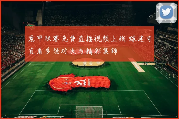 意甲联赛免费直播视频上线 球迷可直看多场对决与精彩集锦