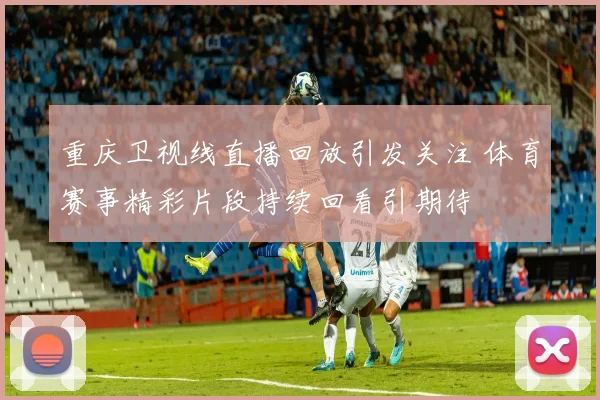 重庆卫视线直播回放引发关注 体育赛事精彩片段持续回看引期待