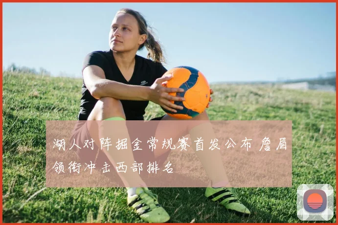 湖人对阵掘金常规赛首发公布 詹眉领衔冲击西部排名