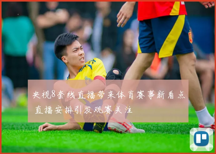 央视8套线直播带来体育赛事新看点 直播安排引发观赛关注