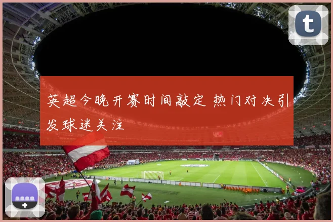 英超今晚开赛时间敲定 热门对决引发球迷关注