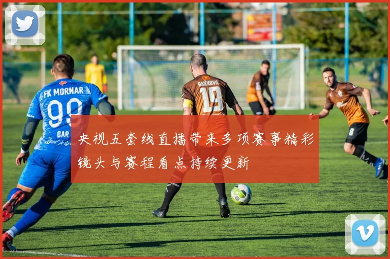 央视五套线直播带来多项赛事精彩镜头与赛程看点持续更新