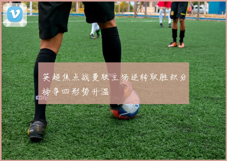英超焦点战曼联主场逆转取胜积分榜争四形势升温