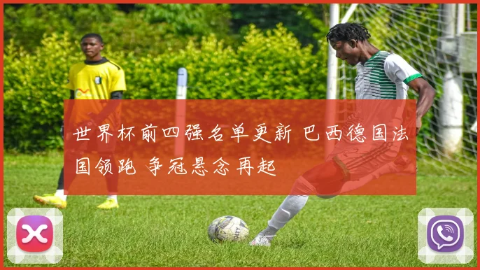 世界杯前四强名单更新 巴西德国法国领跑 争冠悬念再起